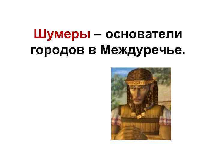 Шумеры – основатели городов в Междуречье. 