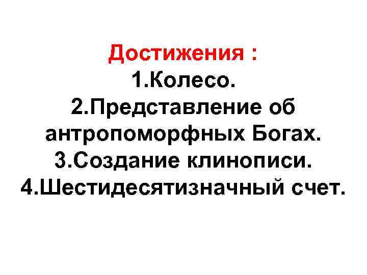 Достижения : 1. Колесо. 2. Представление об антропоморфных Богах. 3. Создание клинописи. 4. Шестидесятизначный