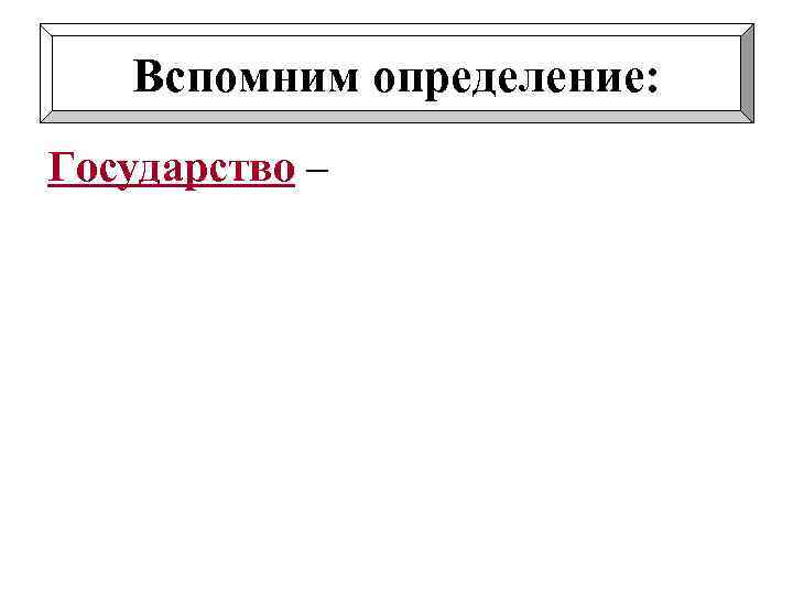 Вспомним определение: Государство – это такая организация, при которой существует единая система управления людьми,