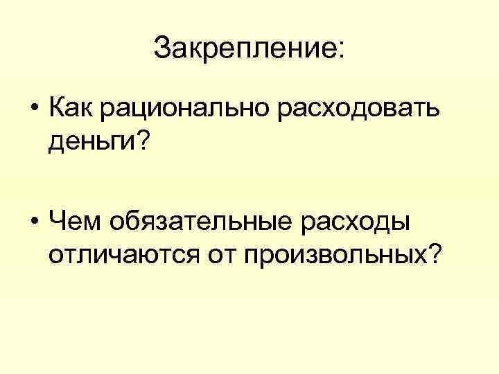 Закрепление: • Как рационально расходовать деньги? • Чем обязательные расходы отличаются от произвольных? 