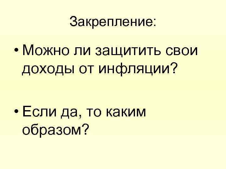 Закрепление: • Можно ли защитить свои доходы от инфляции? • Если да, то каким
