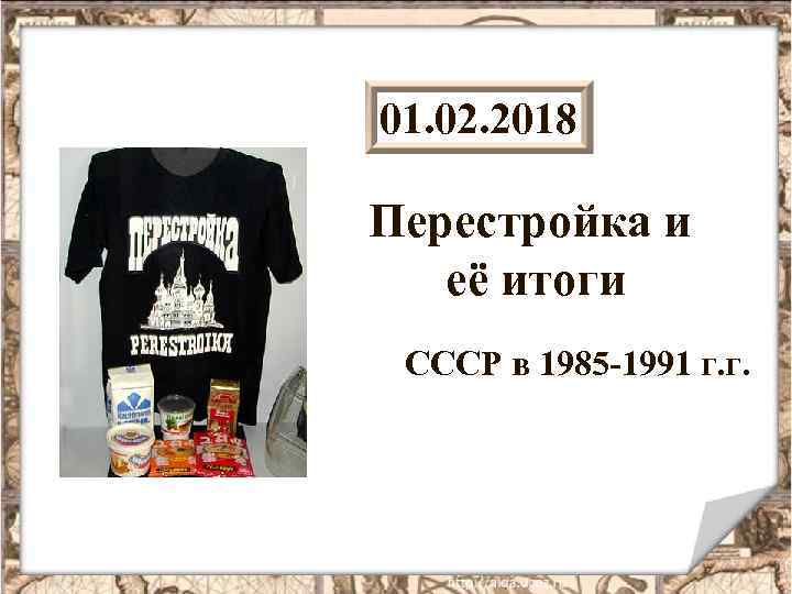 01. 02. 2018 Перестройка и её итоги СССР в 1985 -1991 г. г. 