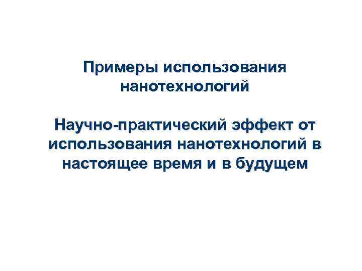 Примеры использования нанотехнологий Научно-практический эффект от использования нанотехнологий в настоящее время и в будущем