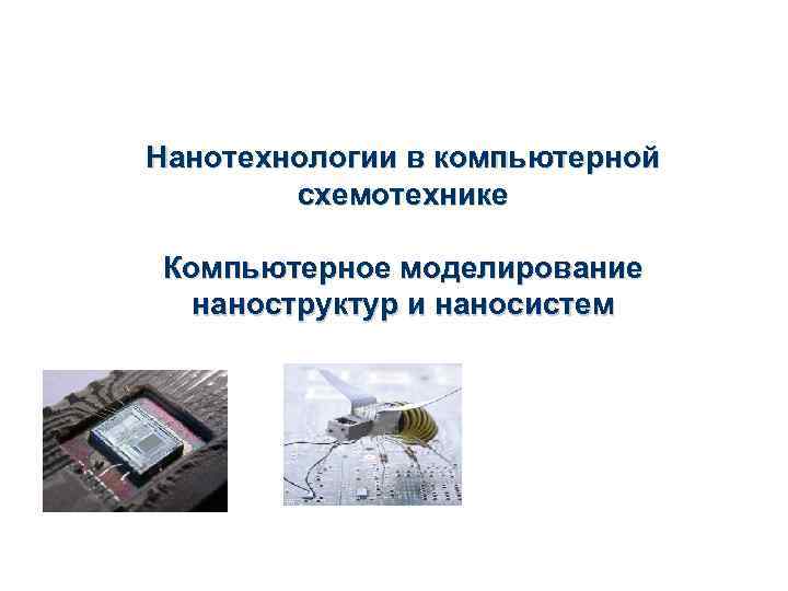 Нанотехнологии в компьютерной схемотехнике Компьютерное моделирование наноструктур и наносистем 