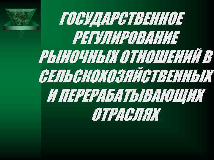 ГОСУДАРСТВЕННОЕ РЕГУЛИРОВАНИЕ РЫНОЧНЫХ ОТНОШЕНИЙ В СЕЛЬСКОХОЗЯЙСТВЕННЫХ И ПЕРЕРАБАТЫВАЮЩИХ ОТРАСЛЯХ 