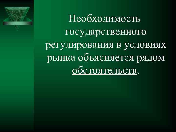 Необходимость государственного регулирования в условиях рынка объясняется рядом обстоятельств. 