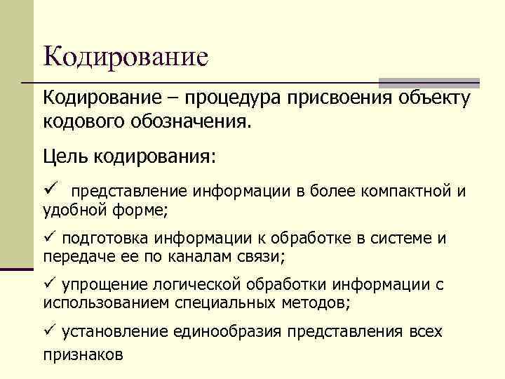 Кодирование – процедура присвоения объекту кодового обозначения. Цель кодирования: ü представление информации в более