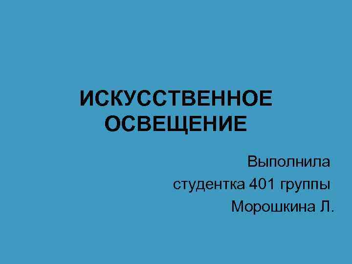 ИСКУССТВЕННОЕ ОСВЕЩЕНИЕ Выполнила студентка 401 группы Морошкина Л. 