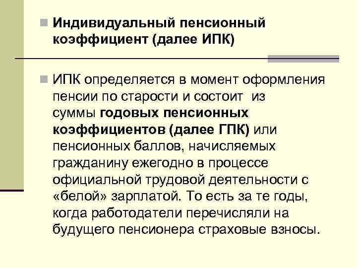 n Индивидуальный пенсионный коэффициент (далее ИПК) n ИПК определяется в момент оформления пенсии по