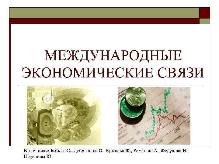 МЕЖДУНАРОДНЫЕ ЭКОНОМИЧЕСКИЕ СВЯЗИ Выполнили: Бабкин С. , Добрынина О. , Крылова Ж. , Ромашин