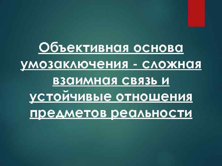 Объективная основа умозаключения - сложная взаимная связь и устойчивые отношения предметов реальности 