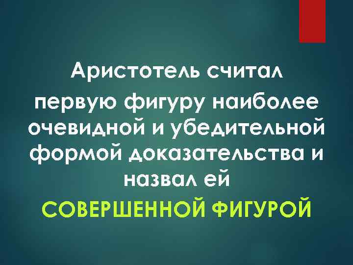 Аристотель считал первую фигуру наиболее очевидной и убедительной формой доказательства и назвал ей СОВЕРШЕННОЙ