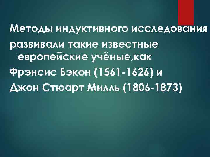 Методы индуктивного исследования развивали такие известные европейские учёные, как Фрэнсис Бэкон (1561 -1626) и