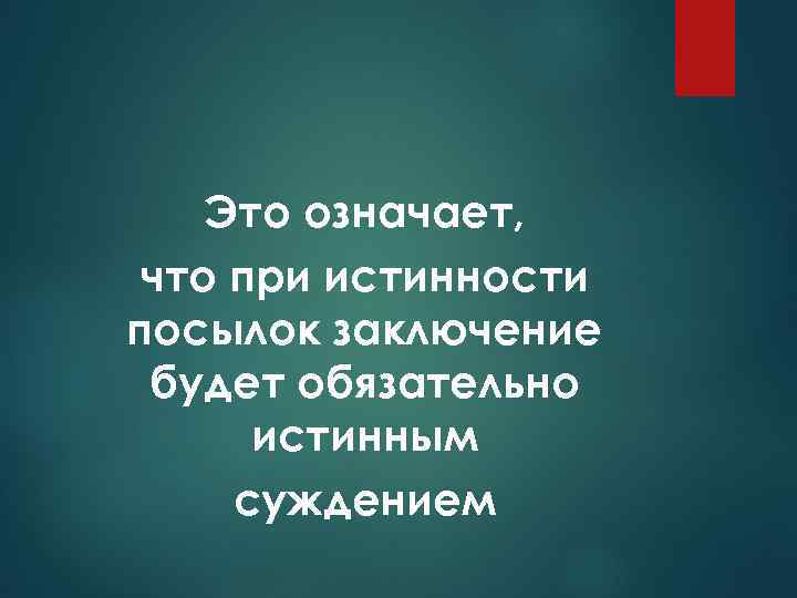 Это означает, что при истинности посылок заключение будет обязательно истинным суждением 