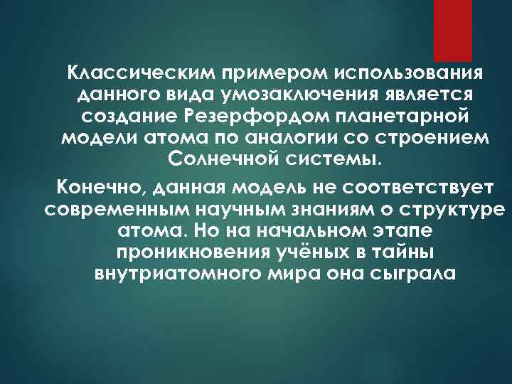 Классическим примером использования данного вида умозаключения является создание Резерфордом планетарной модели атома по аналогии