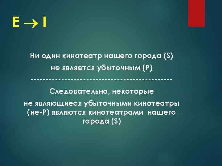 Е I Ни один кинотеатр нашего города (S) не является убыточным (Р) -----------------------Следовательно, некоторые