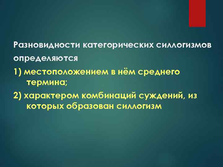 Разновидности категорических силлогизмов определяются 1) местоположением в нём среднего термина; 2) характером комбинаций суждений,