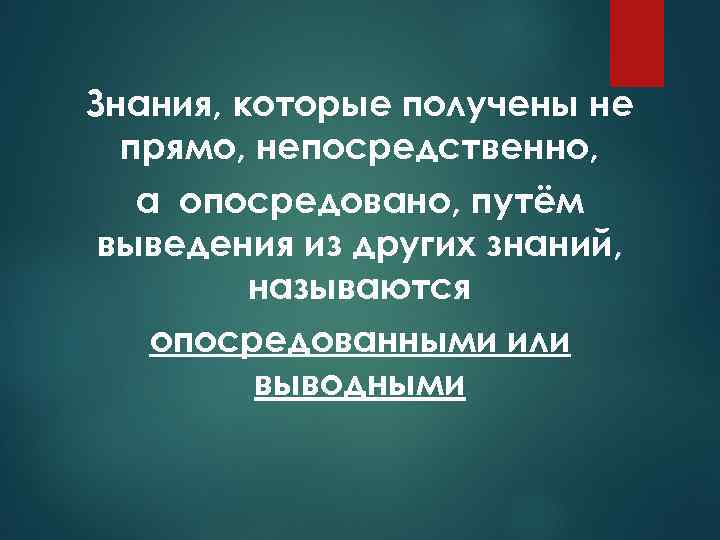 Знания, которые получены не прямо, непосредственно, а опосредовано, путём выведения из других знаний, называются