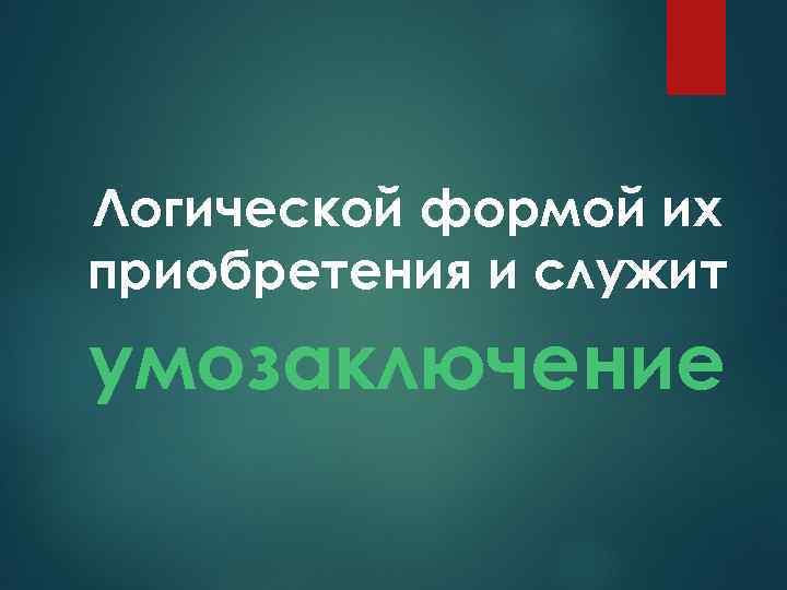 Логической формой их приобретения и служит умозаключение 