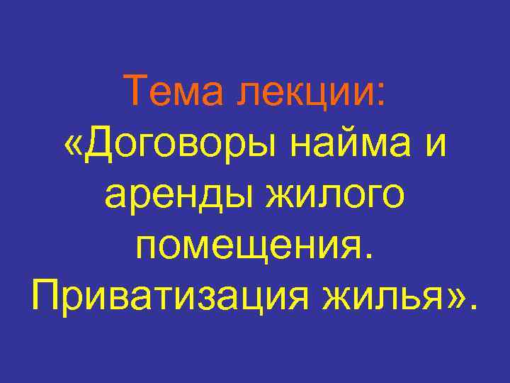 Тема лекции: «Договоры найма и аренды жилого помещения. Приватизация жилья» . 