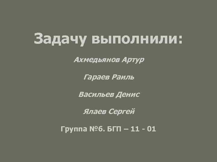 Задачу выполнили: Ахмедьянов Артур Гараев Раиль Васильев Денис Ялаев Сергей Группа № 6. БГП