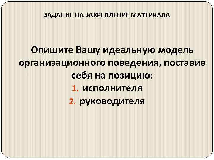 ЗАДАНИЕ НА ЗАКРЕПЛЕНИЕ МАТЕРИАЛА Опишите Вашу идеальную модель организационного поведения, поставив себя на позицию: