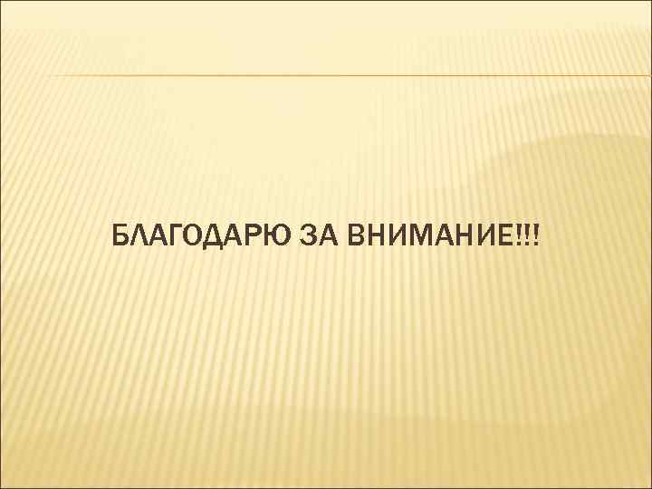 БЛАГОДАРЮ ЗА ВНИМАНИЕ!!! 