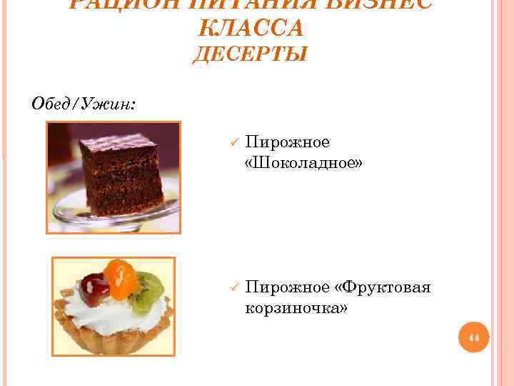 РАЦИОН ПИТАНИЯ БИЗНЕС КЛАССА ДЕСЕРТЫ Обед/Ужин: Пирожное «Шоколадное» Пирожное «Фруктовая корзиночка» 44 
