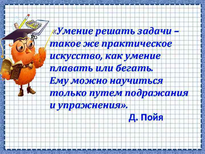  «Умение решать задачи – такое же практическое искусство, как умение плавать или бегать.