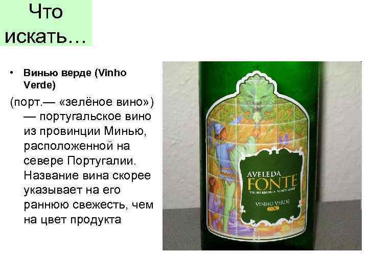 Что искать… • Винью верде (Vinho Verde) (порт. — «зелёное вино» ) — португальское