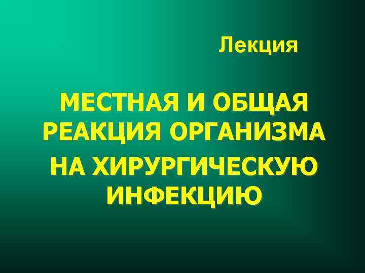 Лекция МЕСТНАЯ И ОБЩАЯ РЕАКЦИЯ ОРГАНИЗМА НА ХИРУРГИЧЕСКУЮ ИНФЕКЦИЮ 