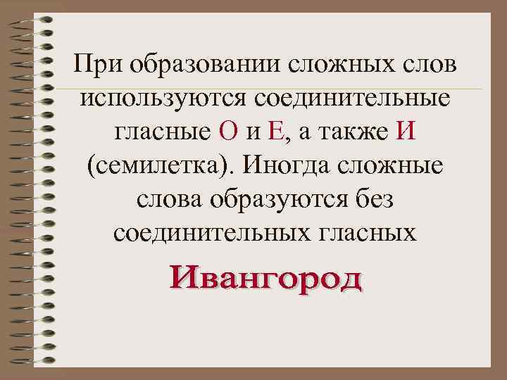При образовании сложных слов используются соединительные гласные О и Е, а также И (семилетка).