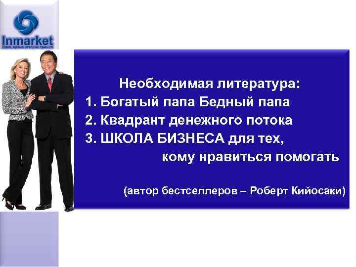 Необходимая литература: 1. Богатый папа Бедный папа 2. Квадрант денежного потока 3. ШКОЛА БИЗНЕСА