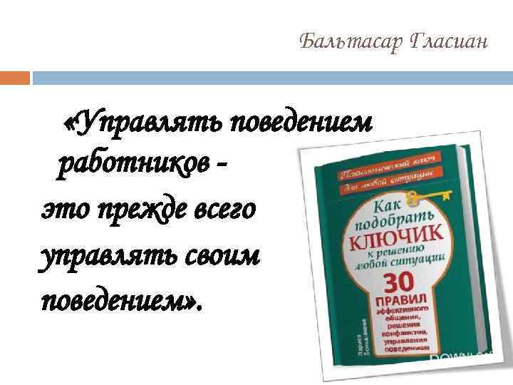 Бальтасар Гласиан «Управлять поведением работников это прежде всего управлять своим поведением» . 