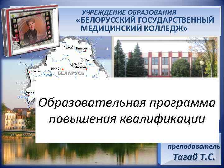 УЧРЕЖДЕНИЕ ОБРАЗОВАНИЯ «БЕЛОРУССКИЙ ГОСУДАРСТВЕННЫЙ МЕДИЦИНСКИЙ КОЛЛЕДЖ» Образовательная программа повышения квалификации преподаватель Тагай Т. С.