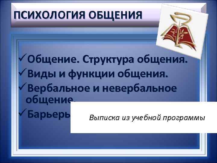 ПСИХОЛОГИЯ ОБЩЕНИЯ üОбщение. Структура общения. üВиды и функции общения. üВербальное и невербальное общение. üБарьеры