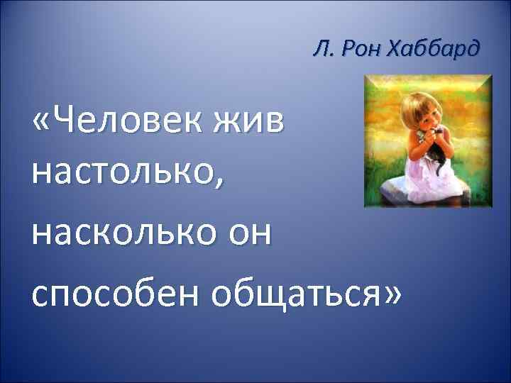 Л. Рон Хаббард «Человек жив настолько, насколько он способен общаться» 