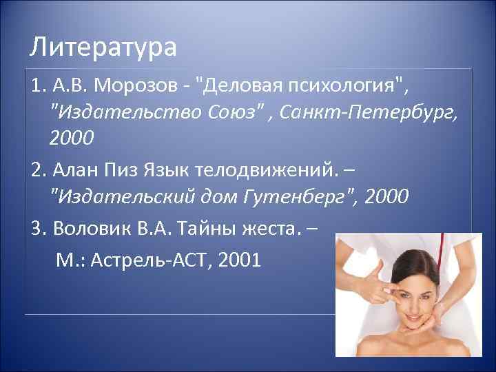 Литература 1. А. В. Морозов - "Деловая психология", "Издательство Союз" , Санкт-Петербург, 2000 2.