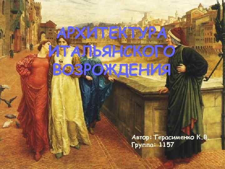 АРХИТЕКТУРА ИТАЛЬЯНСКОГО ВОЗРОЖДЕНИЯ Автор: Герасименко К. В. Группа: 1157 