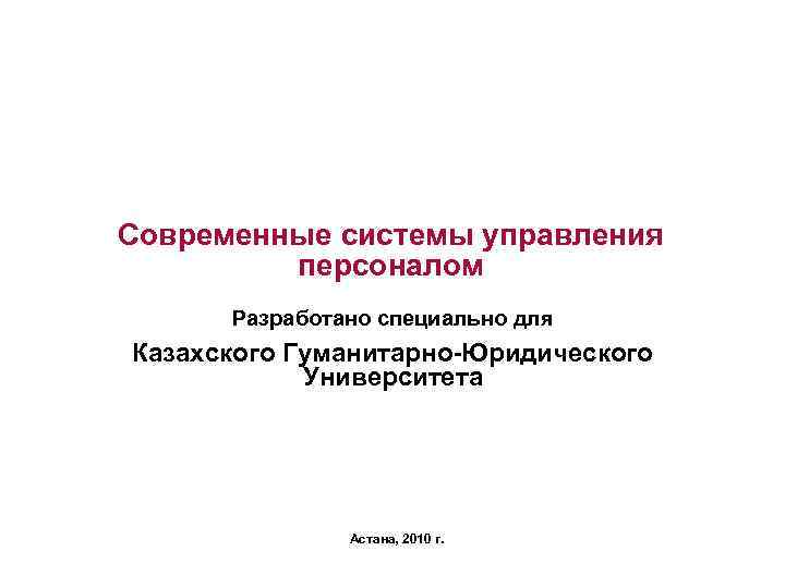 Современные системы управления персоналом Разработано специально для Казахского Гуманитарно-Юридического Университета Астана, 2010 г. 