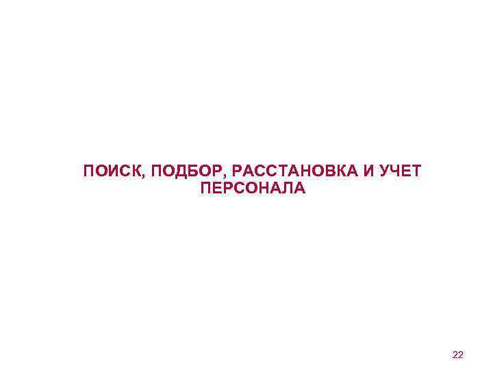 ПОИСК, ПОДБОР, РАССТАНОВКА И УЧЕТ ПЕРСОНАЛА 22 