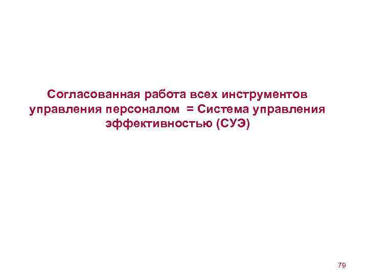 Согласованная работа всех инструментов управления персоналом = Система управления эффективностью (СУЭ) 79 