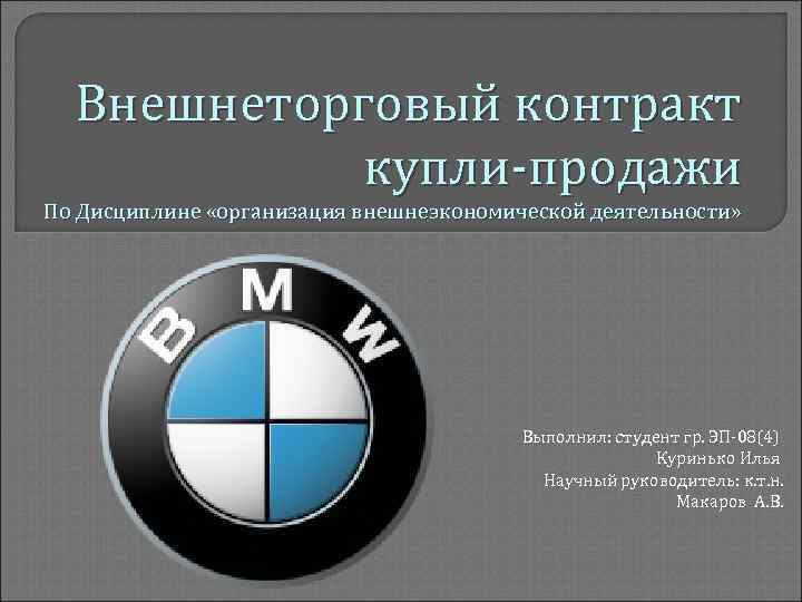 Внешнеторговый контракт купли-продажи По Дисциплине «организация внешнеэкономической деятельности» Выполнил: студент гр. ЭП-08(4) Куринько Илья