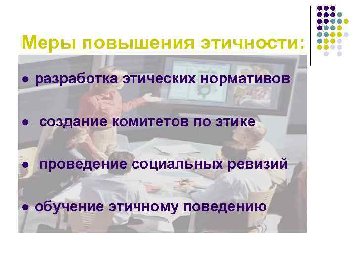 Меры повышения этичности: l разработка этических нормативов l создание комитетов по этике l проведение