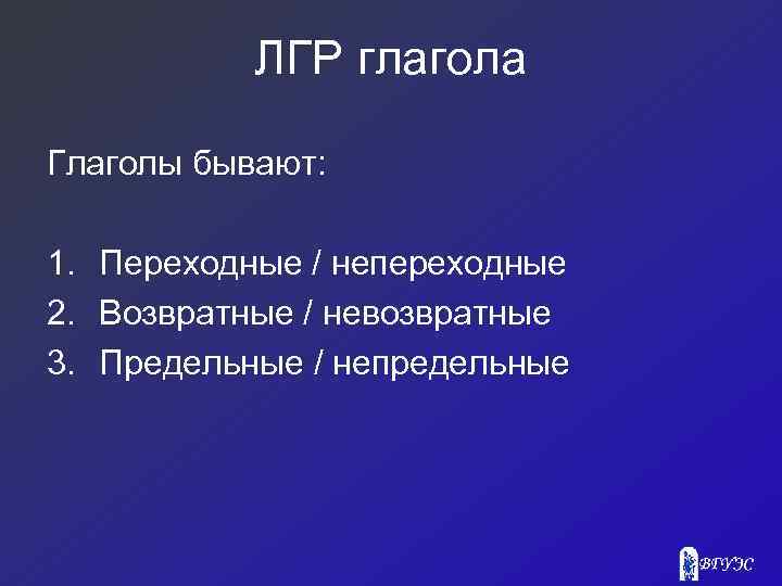 ЛГР глагола Глаголы бывают: 1. Переходные / непереходные 2. Возвратные / невозвратные 3. Предельные