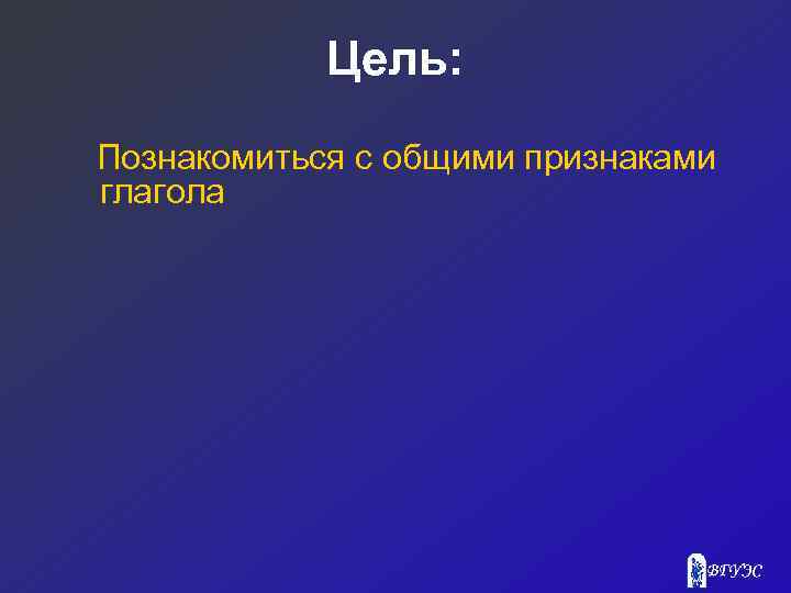 Цель: Познакомиться с общими признаками глагола 