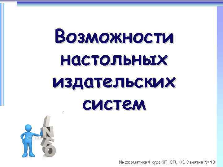Возможности настольных издательских систем Информатика 1 курс КП, СП, ФК. Занятие № 13 