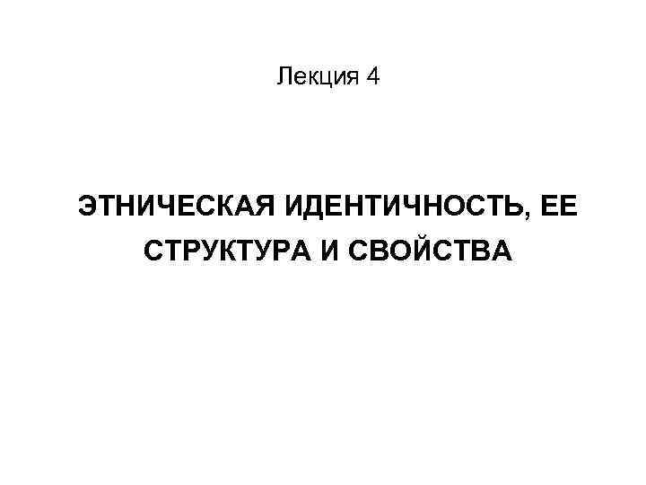 Лекция 4 ЭТНИЧЕСКАЯ ИДЕНТИЧНОСТЬ, ЕЕ СТРУКТУРА И СВОЙСТВА 