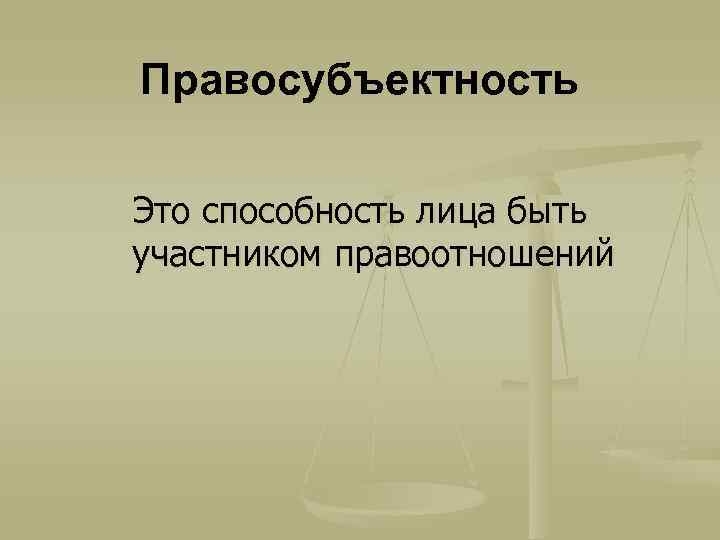 Правосубъектность Это способность лица быть участником правоотношений 