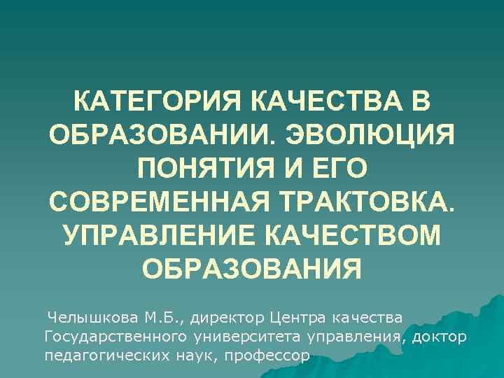 КАТЕГОРИЯ КАЧЕСТВА В ОБРАЗОВАНИИ. ЭВОЛЮЦИЯ ПОНЯТИЯ И ЕГО СОВРЕМЕННАЯ ТРАКТОВКА. УПРАВЛЕНИЕ КАЧЕСТВОМ ОБРАЗОВАНИЯ Челышкова